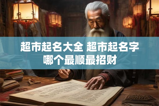 超市起名大全 超市起名字哪个最顺最招财