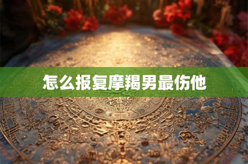 怎么报复摩羯男最伤他