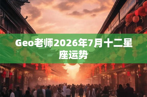 Geo老师2026年7月十二星座运势