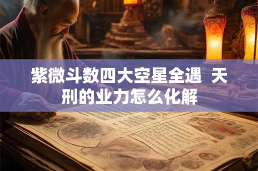 紫微斗数四大空星全遇  天刑的业力怎么化解