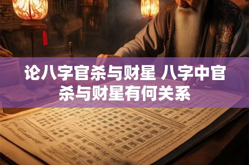 论八字官杀与财星 八字中官杀与财星有何关系