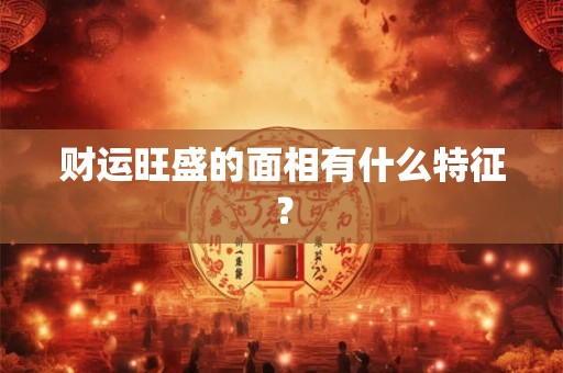 财运旺盛的面相有什么特征？