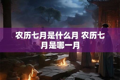 农历七月是什么月 农历七月是哪一月