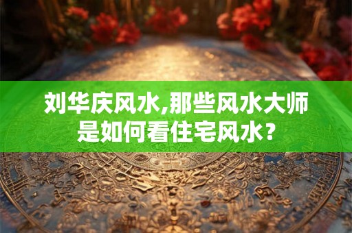 刘华庆风水,那些风水大师是如何看住宅风水？