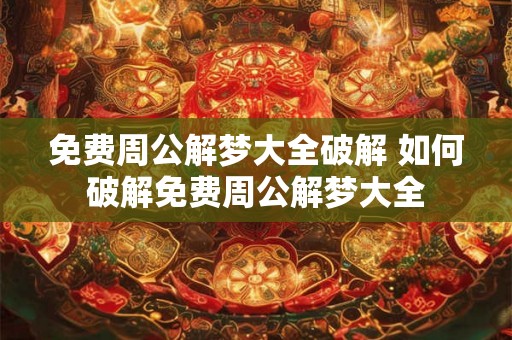 免费周公解梦大全破解 如何破解免费周公解梦大全