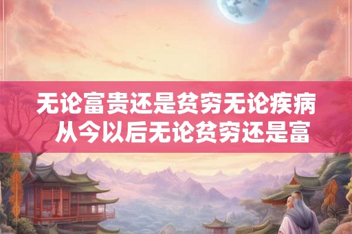 无论富贵还是贫穷无论疾病  从今以后无论贫穷还是富贵