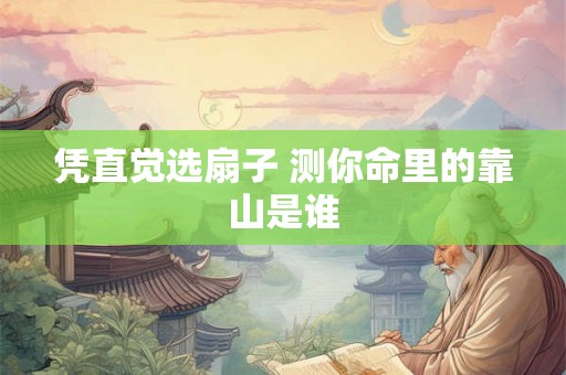 凭直觉选扇子 测你命里的靠山是谁 凭直觉选扇子 测你命里的靠山是谁