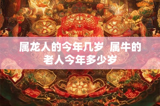 属龙人的今年几岁  属牛的老人今年多少岁
