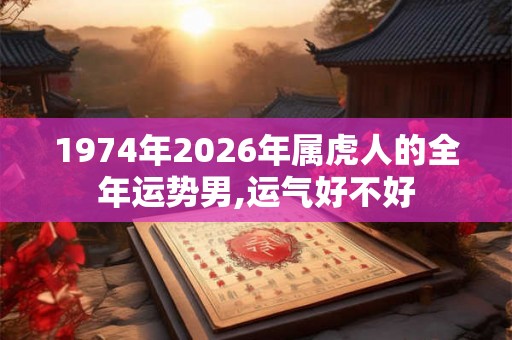 1974年2026年属虎人的全年运势男,运气好不好 1974年2026年属虎人的全年运势男,运气好不好