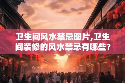卫生间风水禁忌图片,卫生间装修的风水禁忌有哪些？
