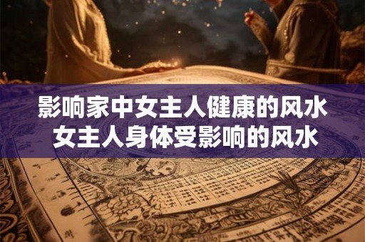 影响家中女主人健康的风水 女主人身体受影响的风水 影响家中女主人健康的风水 女主人身体受影响的风水