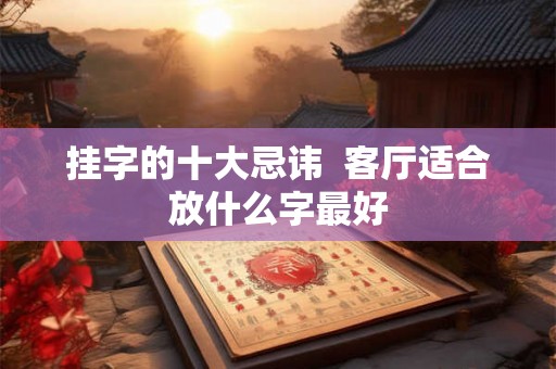挂字的十大忌讳  客厅适合放什么字最好