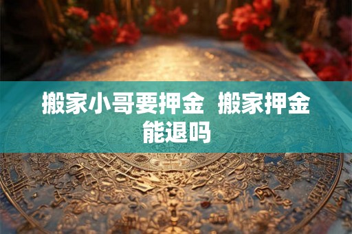 搬家小哥要押金  搬家押金能退吗