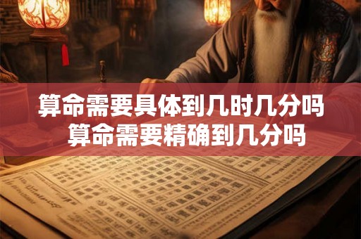 算命需要具体到几时几分吗  算命需要精确到几分吗