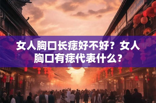女人胸口长痣好不好？女人胸口有痣代表什么？