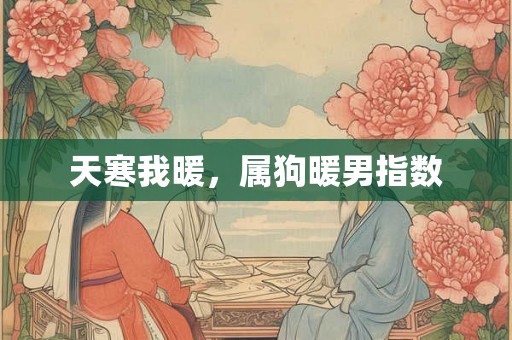 天寒我暖,属狗暖男指数 天寒我暖,属狗暖男指数