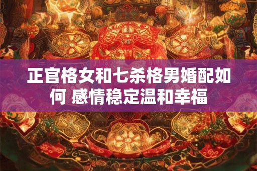 正官格女和七杀格男婚配如何 感情稳定温和幸福