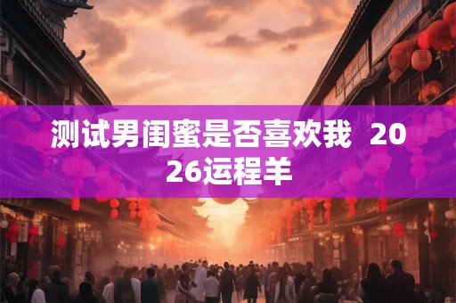测试男闺蜜是否喜欢我  2026运程羊