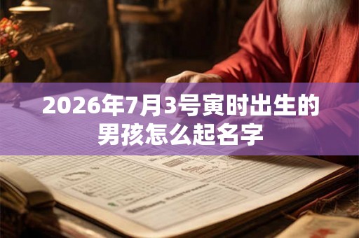 2026年7月3号寅时出生的男孩怎么起名字