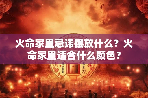 火命家里忌讳摆放什么？火命家里适合什么颜色？