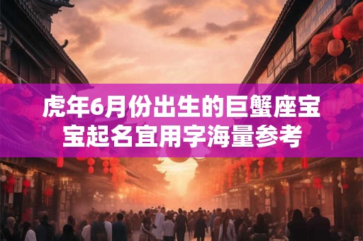 虎年6月份出生的巨蟹座宝宝起名宜用字海量参考