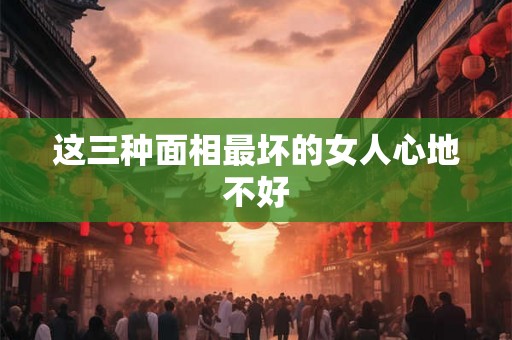 这三种面相最坏的女人心地不好