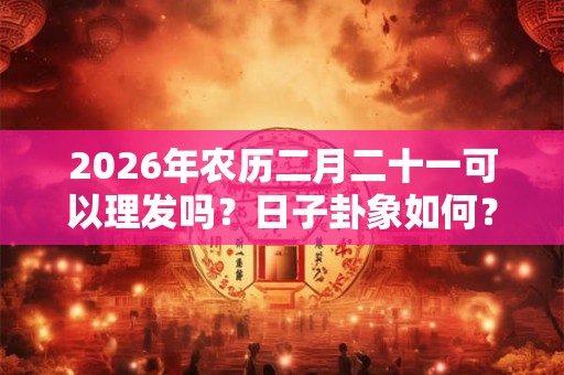 2026年农历二月二十一可以理发吗？日子卦象如何？