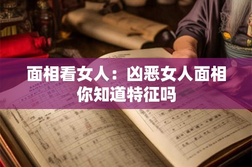面相看女人：凶恶女人面相你知道特征吗