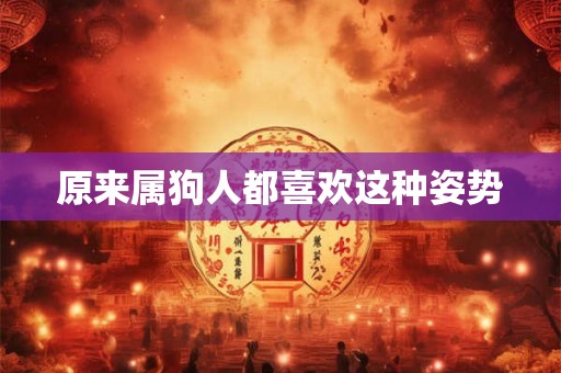 原来属狗人都喜欢这种姿势 原来属狗人都喜欢这种姿势