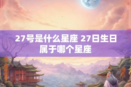 27号是什么星座 27日生日属于哪个星座