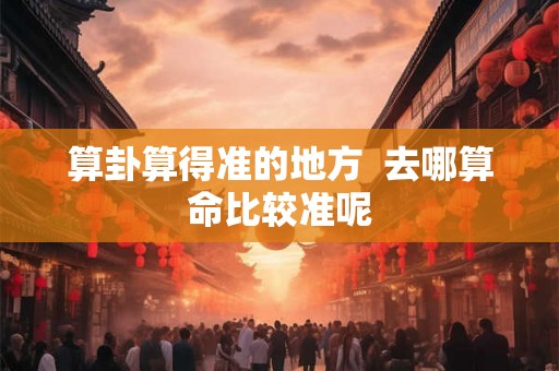 算卦算得准的地方  去哪算命比较准呢