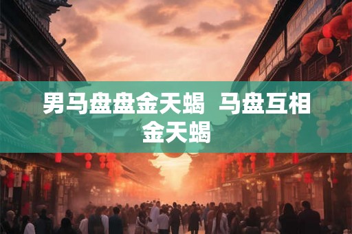 男马盘盘金天蝎  马盘互相金天蝎