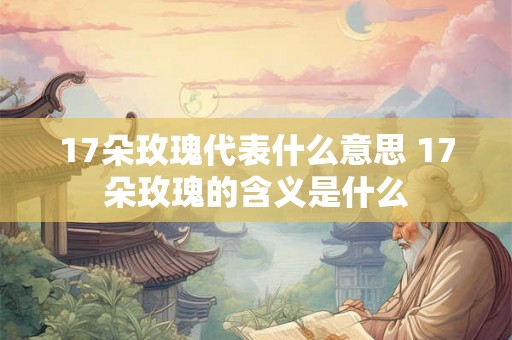 17朵玫瑰代表什么意思 17朵玫瑰的含义是什么