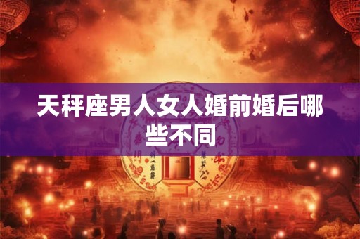 天秤座男人女人婚前婚后哪些不同