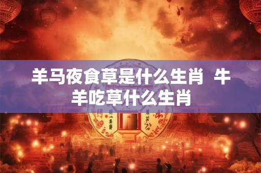 羊马夜食草是什么生肖  牛羊吃草什么生肖