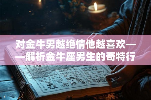 对金牛男越绝情他越喜欢——解析金牛座男生的奇特行为逻辑
