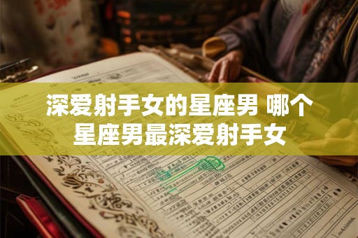 深爱射手女的星座男 哪个星座男最深爱射手女