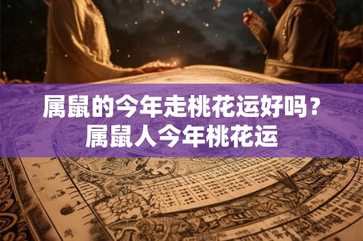 属鼠的今年走桃花运好吗？属鼠人今年桃花运