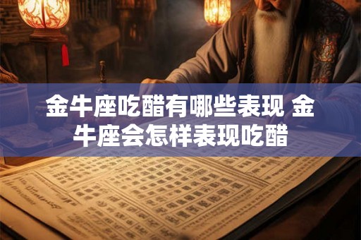 金牛座吃醋有哪些表现 金牛座会怎样表现吃醋