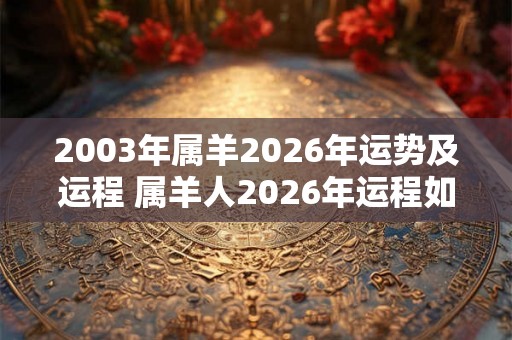 2003年属羊2026年运势及运程 属羊人2026年运程如何