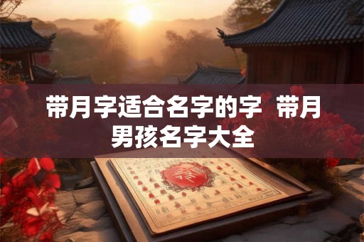 带月字适合名字的字  带月男孩名字大全