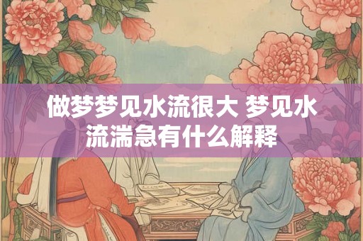 做梦梦见水流很大 梦见水流湍急有什么解释