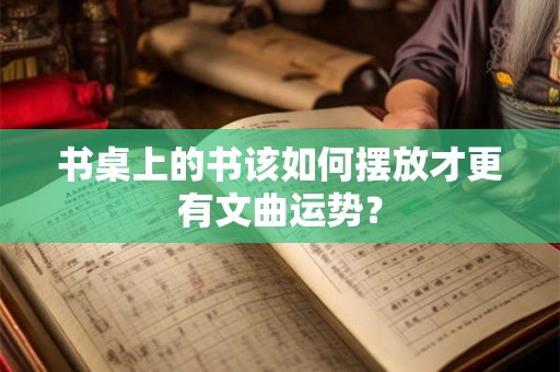 书桌上的书该如何摆放才更有文曲运势？