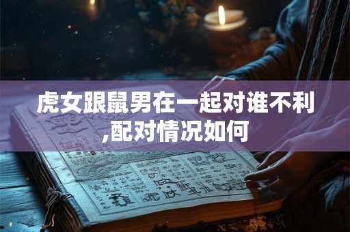虎女跟鼠男在一起对谁不利,配对情况如何