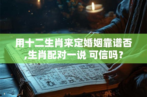 用十二生肖来定婚姻靠谱否,生肖配对一说 可信吗? 用十二生肖来定婚姻靠谱否,生肖配对一说 可信吗?