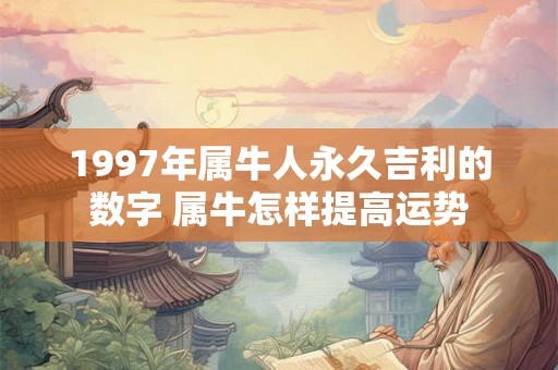 1997年属牛人永久吉利的数字 属牛怎样提高运势 1997年属牛人永久吉利的数字 属牛怎样提高运势