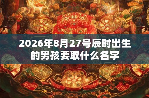 2026年8月27号辰时出生的男孩要取什么名字