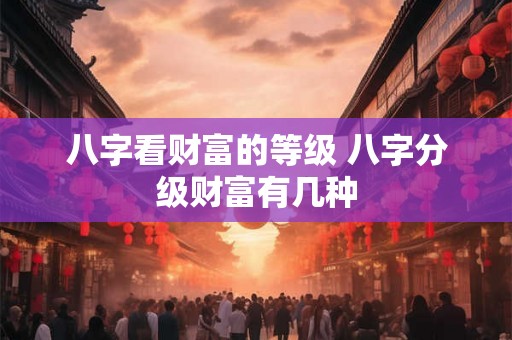 八字看财富的等级 八字分级财富有几种