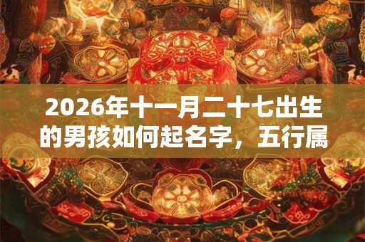 2026年十一月二十七出生的男孩如何起名字,五行属什么 2026年十一月二十七出生的男孩如何起名字,五行属什么
