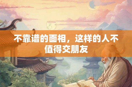 不靠谱的面相，这样的人不值得交朋友